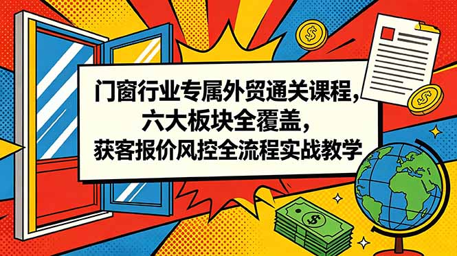 门窗行业专属外贸通关课程，六大板块全覆盖，获客报价风控全流程实战教学-轻资本网
