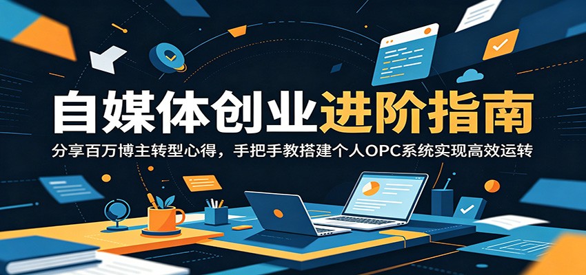 自媒体创业进阶指南：分享百万博主转型心得，手把手教搭建个人OPC系统实现高效运转-轻资本网