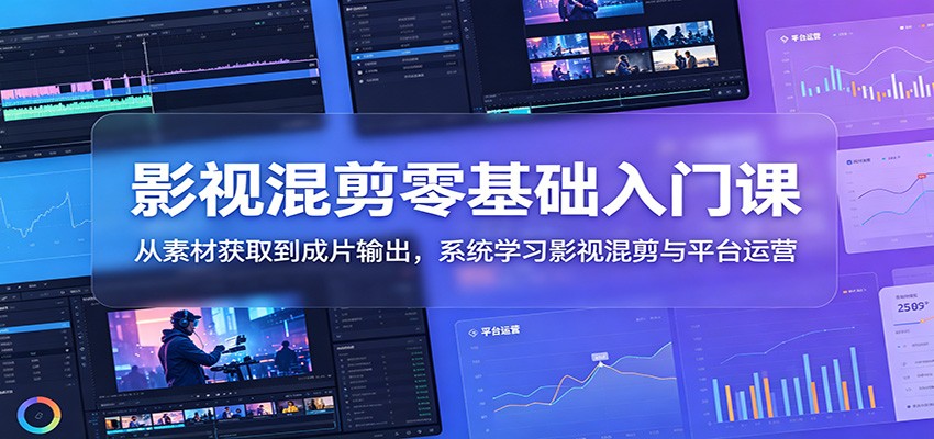 影视混剪零基础入门课：从素材获取到成片输出，系统学习影视混剪与平台运营-轻资本网