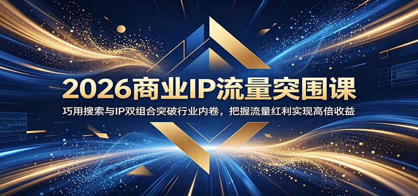 2026商业IP流量突围课：巧用搜索与IP双组合突破行业内卷，把握流量红利实现高倍收益-轻资本网