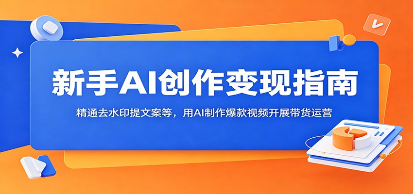 新手AI创作变现指南：精通去水印提文案等，用AI制作爆款视频开展带货运营-轻资本网