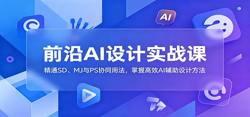 前沿AI设计实战课：精通SD、MJ与PS协同用法，掌握高效AI辅助设计方法-轻资本网