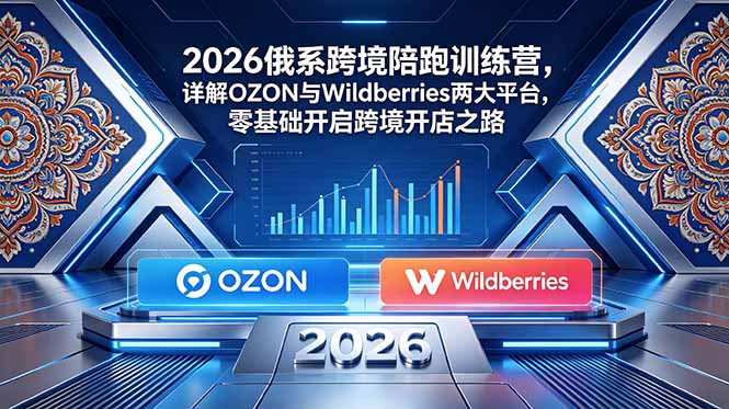 2026俄系跨境陪跑训练营，详解OZON与Wildberries两大平台，零基础开启跨境开店之路-轻资本网