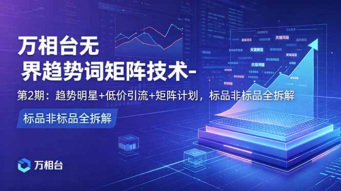 万相台无界趋势词矩阵技术-第2期：趋势明星+低价引流+矩阵计划，标品非标品全拆解-轻资本网