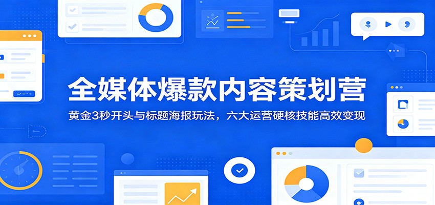 全媒体爆款内容策划营：黄金3秒开头与标题海报玩法，六大运营硬核技能高效变现-轻资本网