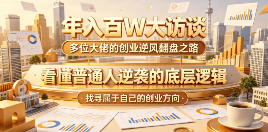 年入百W大访谈，多位大佬的创业逆风翻盘之路，看懂普通人逆袭的底层逻辑，找寻属于自己的创业方向(更新0615)-轻资本网