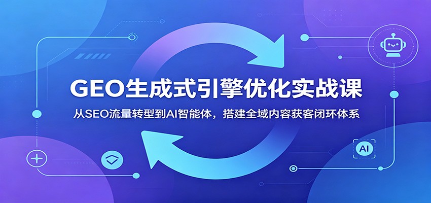 GEO生成式引擎优化实战课：从SEO流量转型到AI智能体，搭建全域内容获客闭环体系-轻资本网