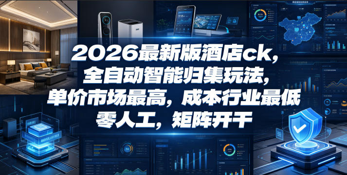 2026最新版酒店ck，全自动智能归集玩法，单价市场最高，成本行业最低，零人工，矩阵开干【揭秘】-轻资本网