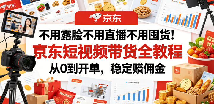 不用露脸不用直播不用囤货！京东短视频带货全教程，从0到开单，稳定賺佣金-轻资本网