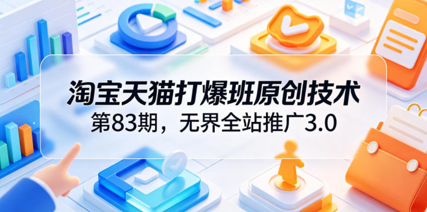 淘宝天猫打爆班原创技术第83期，无界全站推广3.0，实现店铺高投产爆单增收-轻资本网