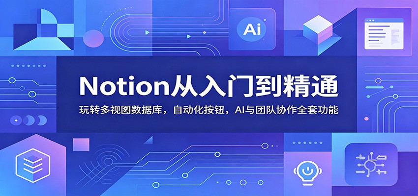 Notion从入门到精通：玩转多视图数据库，自动化按钮，AI与团队协作全套功能-轻资本网