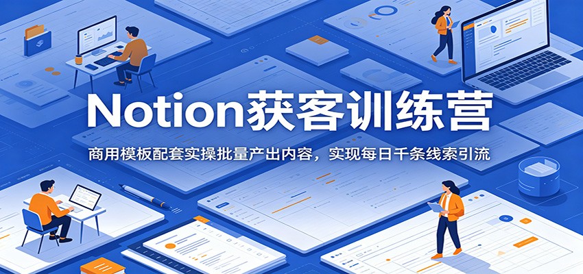 Notion获客训练营:商用模板配套实操批量产出内容,实现每日千条线索引流-轻资本网