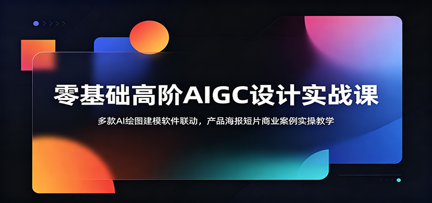 零基础高阶AIGC设计实战课：多款AI绘图建模软件联动，产品海报短片商业案例实操教学-轻资本网