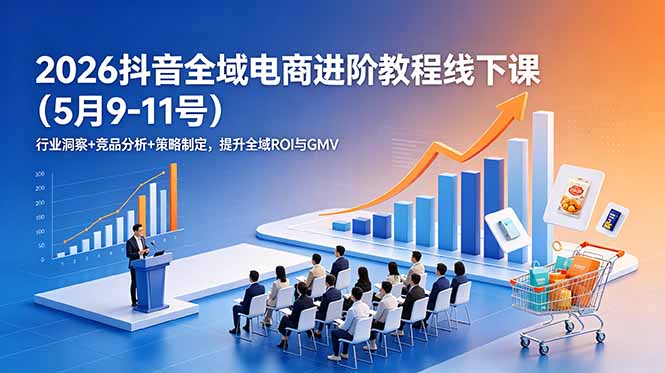 2026抖音全域电商进阶教程线下课(5月9-11号-轻资本网