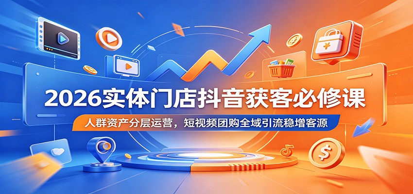 2026实体门店抖音获客必修课：人群资产分层运营，短视频团购全域引流稳增客源-轻资本网