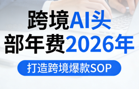 跨境AI头部年费2026年，打造跨境爆款SOP(更新6月)-轻资本网