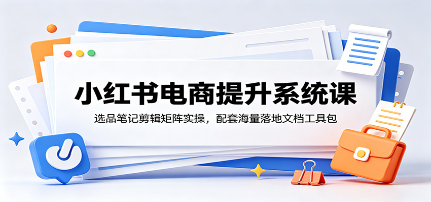 小红书电商提升系统课：选品笔记剪辑矩阵实操，配套海量落地文档工具包-轻资本网