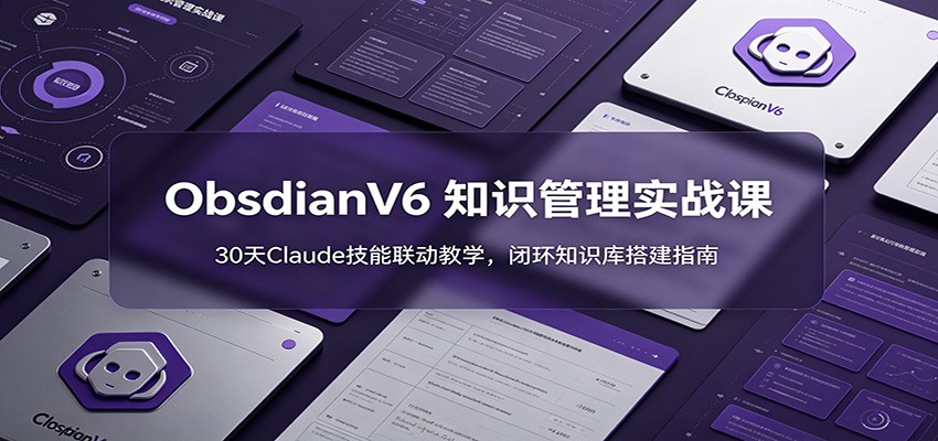 ObsidianV6 知识管理实战课：30天Claude技能联动教学，闭环知识库搭建指南-轻资本网