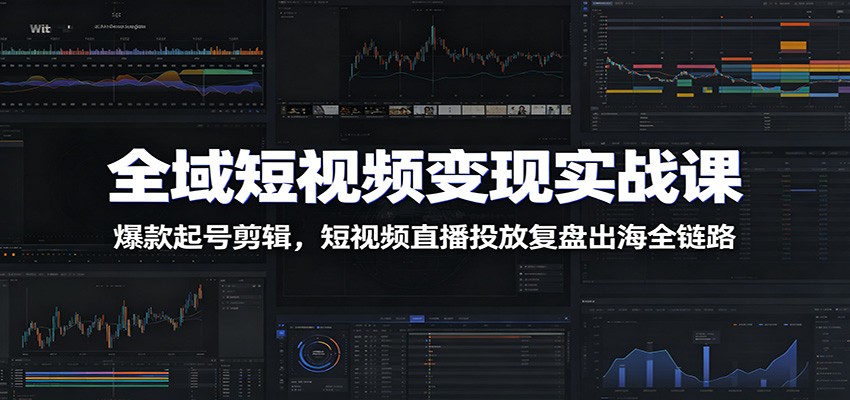 全域短视频变现实战课：爆款起号剪辑，短视频直播投放复盘出海全链路-轻资本网