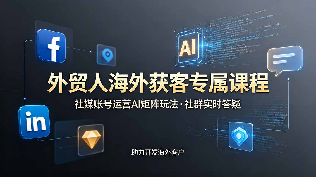 外贸人海外获客专属课程-更新6月，讲解社媒账号运营AI矩阵玩法，社群实时答疑助力开发海外客户-轻资本网