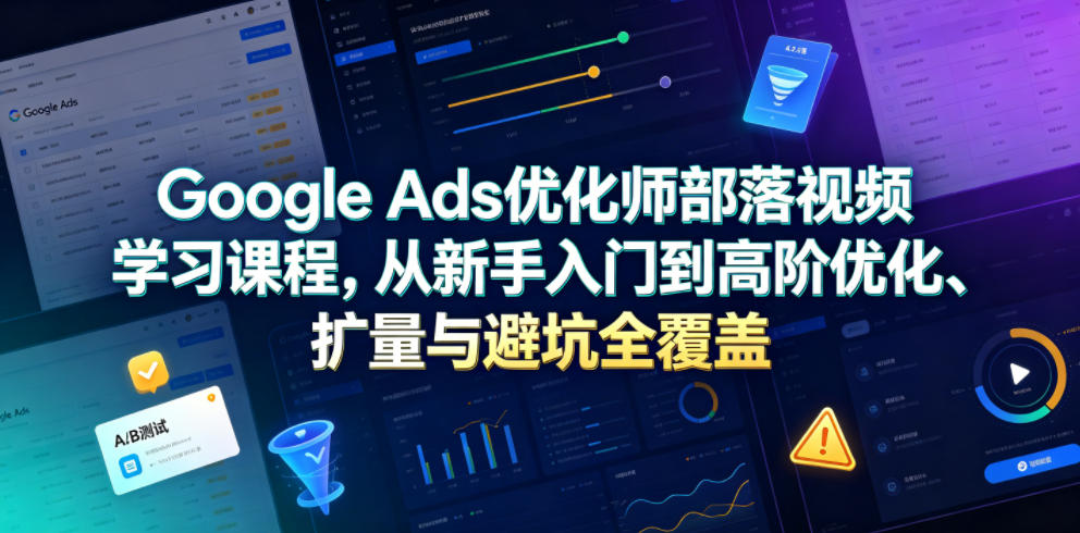 Google Ads优化师部落视频学习课程，从新手入门到高阶优化、扩量与避坑全覆盖(更新2026)-轻资本网