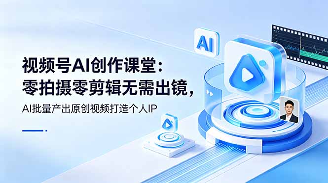 视频号AI创作课堂：零拍摄零剪辑无需出镜，AI批量产出原创视频打造个人IP-轻资本网