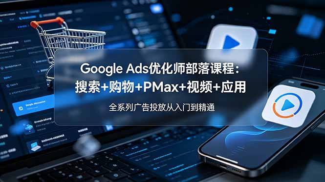 Google Ads优化师部落课程-更新2026：搜索+购物+PMax+视频+应用，全系列广告投放从入门到精通-轻资本网