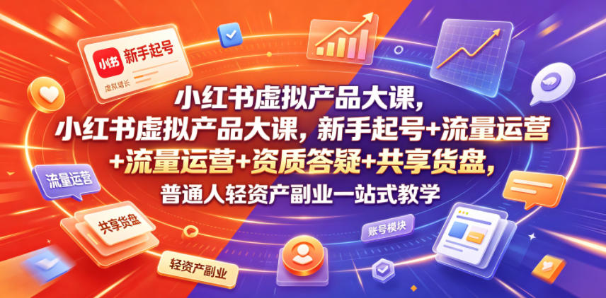 小红书虚拟产品大课，新手起号+流量运营+资质答疑+共享货盘，普通人轻资产副业一站式教学-轻资本网