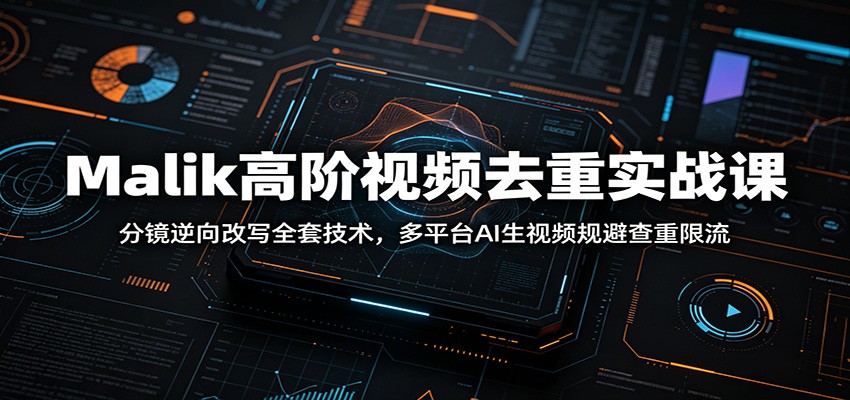 Malik高阶视频去重实战课：分镜逆向改写全套技术，多平台AI生视频规避查重限流-轻资本网