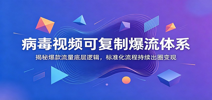 病毒视频可复制爆流体系：揭秘爆款流量底层逻辑，标准化流程持续出圈变现-轻资本网