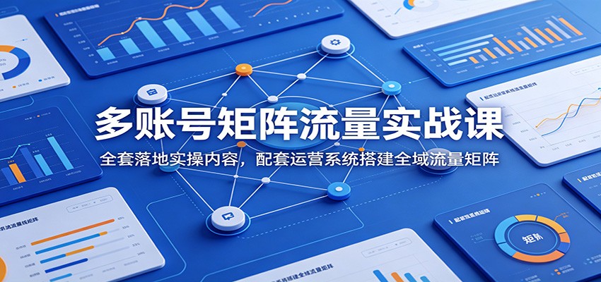 多账号矩阵流量实战课：全套落地实操内容，配套运营系统搭建全域流量矩阵-轻资本网