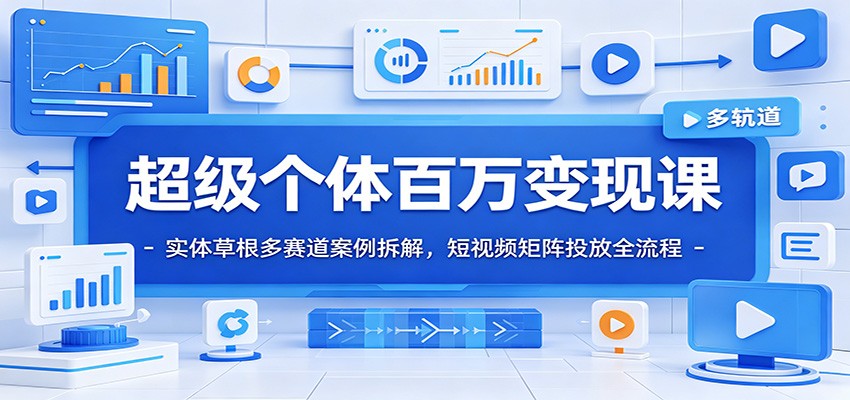 超级个体百万变现课：实体草根多赛道案例拆解，短视频矩阵投放全流程-轻资本网