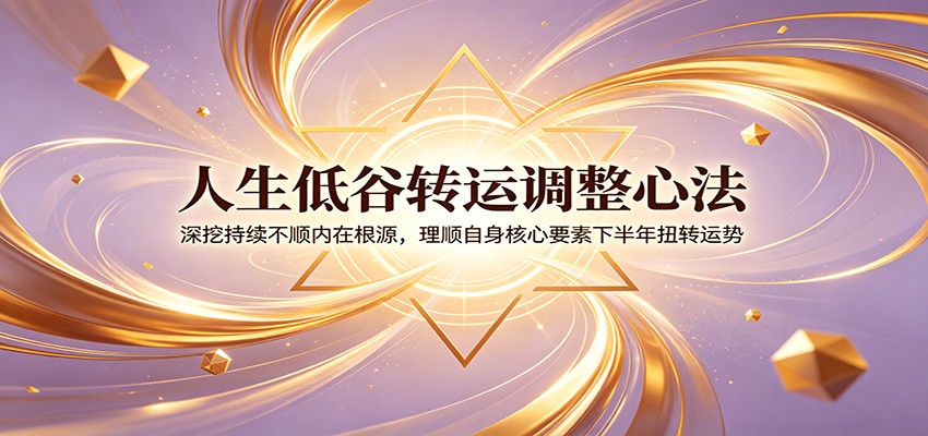 人生低谷转运调整心法：深挖持续不顺内在根源，理顺自身核心要素下半年扭转运势-轻资本网
