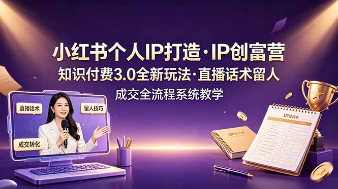 小红书个人IP打造创富营，知识付费3.0全新玩法，直播话术留人成交全流程系统教学-轻资本网