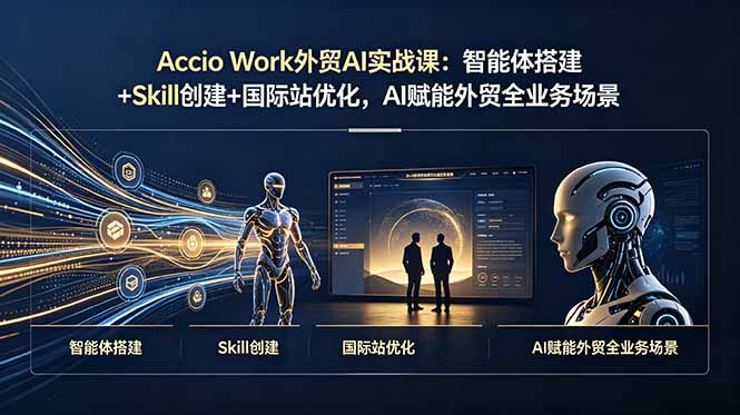 Accio Work外贸AI实战课：智能体搭建+Skill创建+国际站优化，AI赋能外贸全业务场景-轻资本网