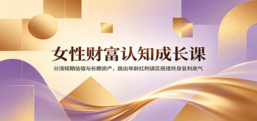 女性财富认知成长课：分清短期估值与长期资产，跳出年龄红利误区搭建终身复利底气-轻资本网