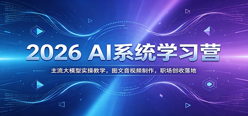 2026 AI系统学习营：主流大模型实操教学，图文音视频制作，职场创收落地-轻资本网