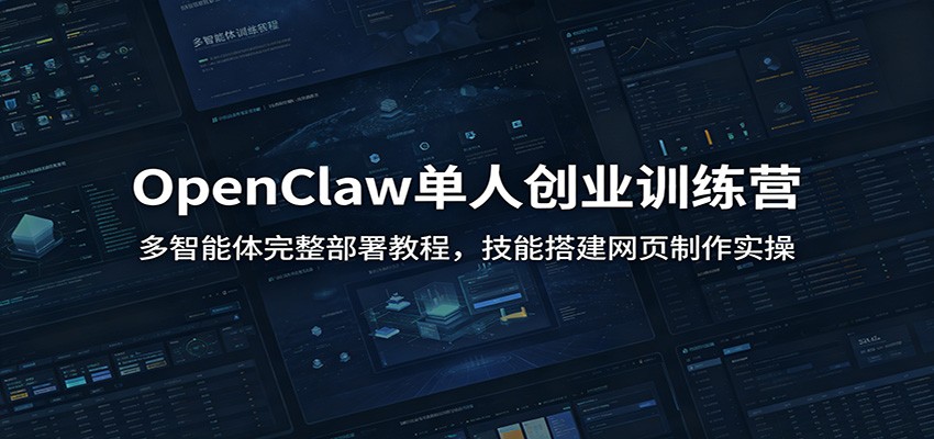 OpenClaw单人创业训练营：多智能体完整部署教程，技能搭建网页制作实操-轻资本网