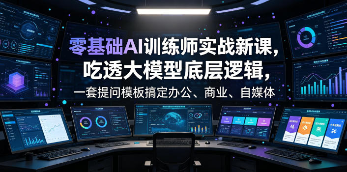 零基础AI训练师实战课，吃透大模型底层逻辑，一套提问模板搞定办公、商业、自媒体、设计、生活全场景AI落地应用-轻资本网