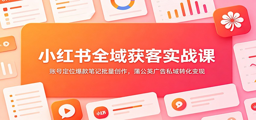 小红书全域获客实战课：账号定位爆款笔记批量创作，蒲公英广告私域转化变现-轻资本网