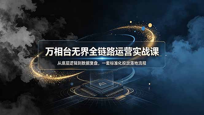 万相台无界全链路运营实战课，从底层逻辑到数据复盘，一套标准化投放落地流程-轻资本网