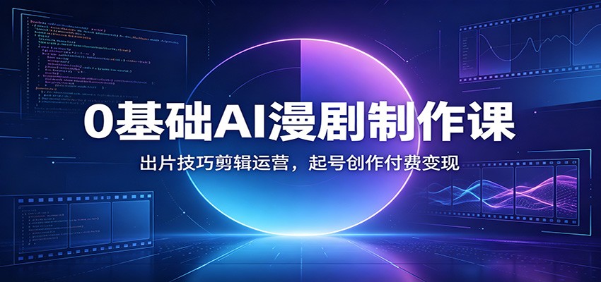0基础AI漫剧制作课：出片技巧剪辑运营，起号创作付费变现-轻资本网