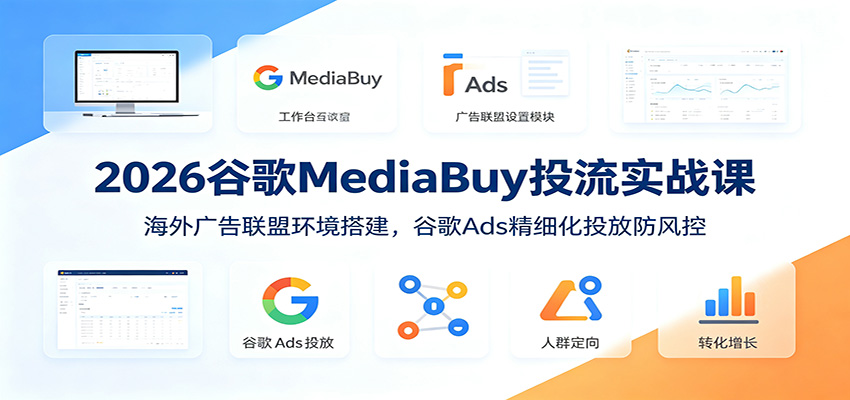 2026谷歌MediaBuy投流实战课：海外广告联盟环境搭建，谷歌Ads精细化投放防风控-轻资本网