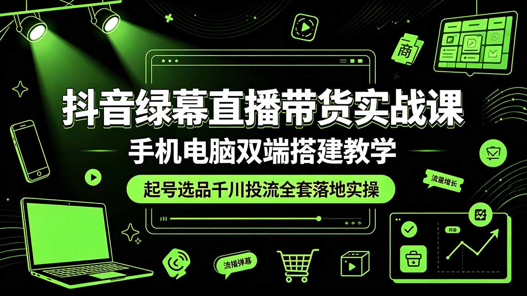 抖音绿幕直播带货实战课，手机电脑双端搭建教学，起号选品千川投流全套落地实操-轻资本网