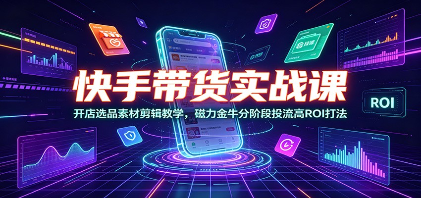 快手带货实战课：开店选品素材剪辑教学，磁力金牛分阶段投流高ROI打法-轻资本网
