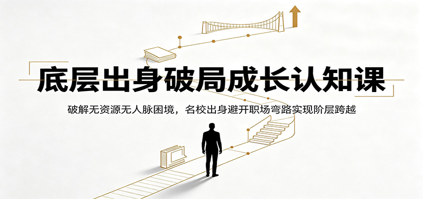 底层出身破局成长认知课：破解无资源无人脉困境，名校出身避开职场弯路实现阶层跨越-轻资本网