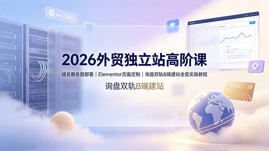2026外贸独立站高阶课·域名服务器部署｜Elementor页面定制｜询盘双轨B端建站全套实操教程-轻资本网