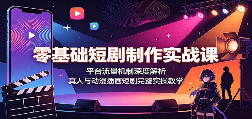 零基础短剧制作实战课：平台流量机制深度解析，真人与动漫插画短剧完整实操教学-轻资本网