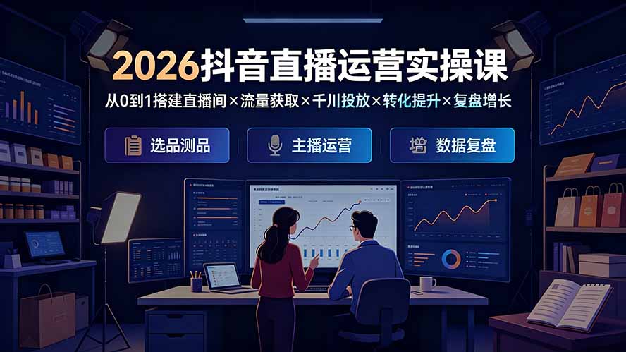 2026抖音直播运营实操课：从0到1搭建直播间×流量获取×千川投放×转化提升×复盘增长，系统掌握完整闭环-轻资本网
