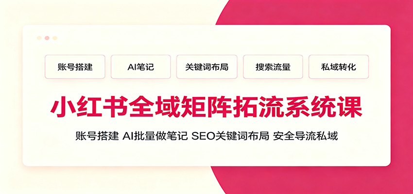 小红书全域矩阵拓流系统课：账号搭建、AI批量做笔记，SEO关键词布局、安全导流私域-轻资本网